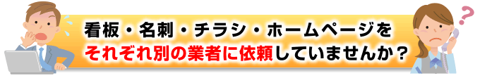 看板・名刺・チラシ・ホームページをそれぞれ別の業者に依頼していませんか?